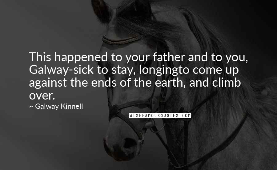 Galway Kinnell quotes: This happened to your father and to you, Galway-sick to stay, longingto come up against the ends of the earth, and climb over.