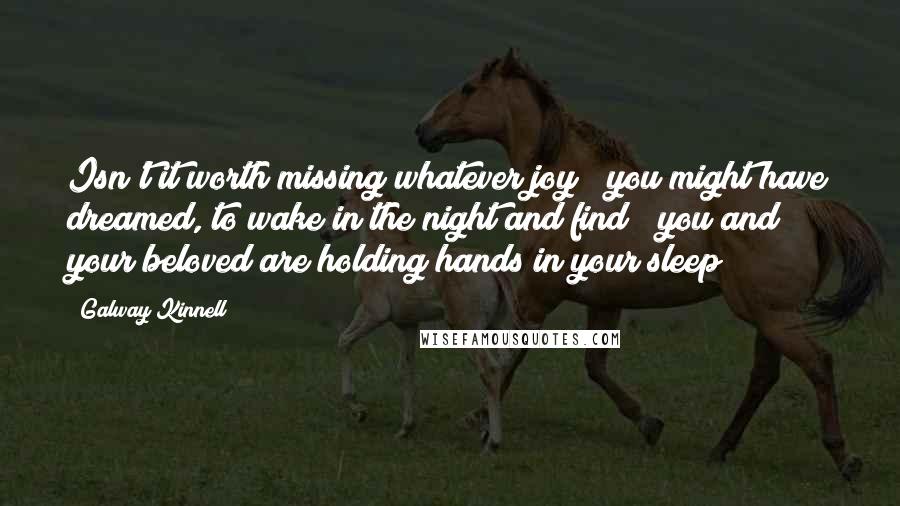 Galway Kinnell quotes: Isn't it worth missing whatever joy / you might have dreamed, to wake in the night and find / you and your beloved are holding hands in your sleep?