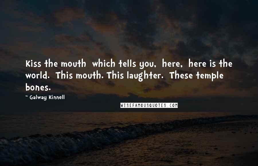 Galway Kinnell quotes: Kiss the mouth which tells you, here, here is the world. This mouth. This laughter. These temple bones.