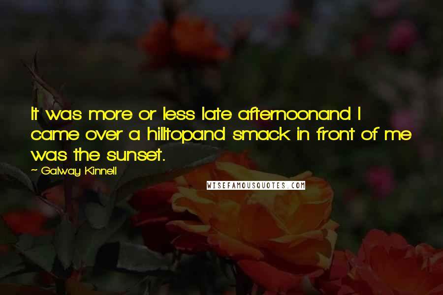 Galway Kinnell quotes: It was more or less late afternoonand I came over a hilltopand smack in front of me was the sunset.