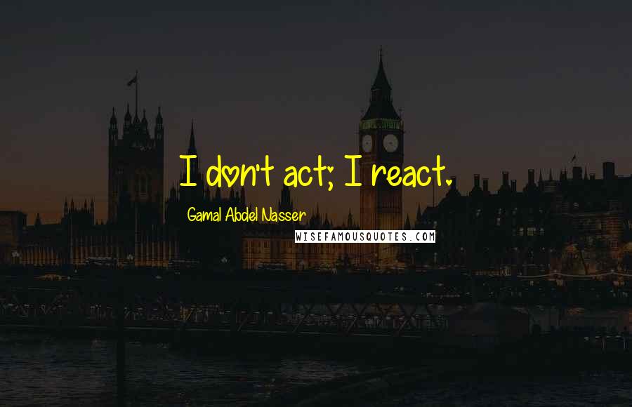 Gamal Abdel Nasser quotes: I don't act; I react.