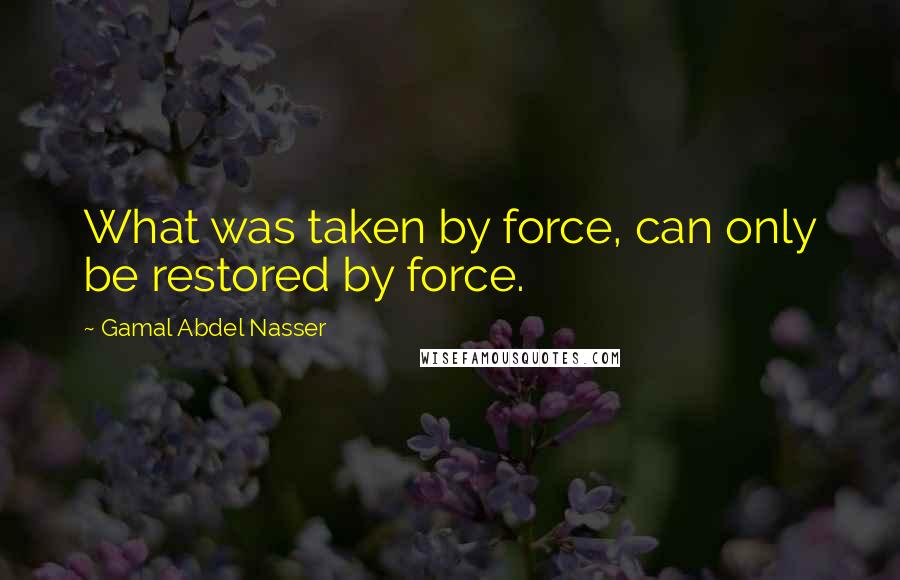 Gamal Abdel Nasser quotes: What was taken by force, can only be restored by force.