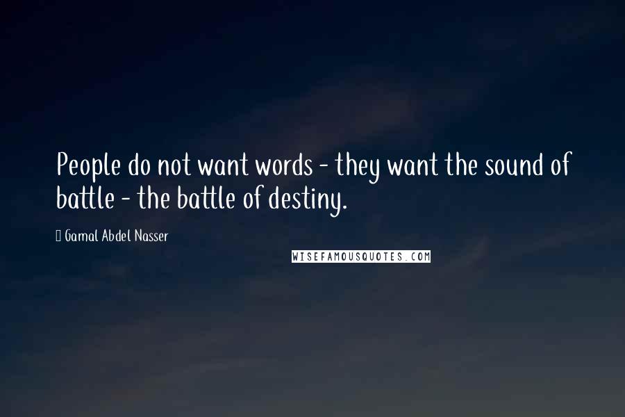 Gamal Abdel Nasser quotes: People do not want words - they want the sound of battle - the battle of destiny.