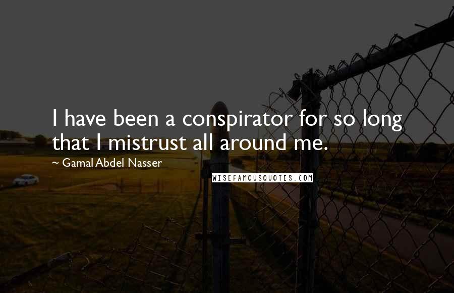 Gamal Abdel Nasser quotes: I have been a conspirator for so long that I mistrust all around me.
