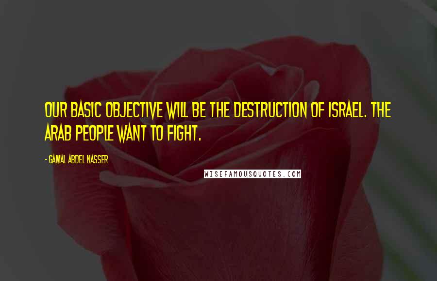Gamal Abdel Nasser quotes: Our basic objective will be the destruction of Israel. The Arab people want to fight.