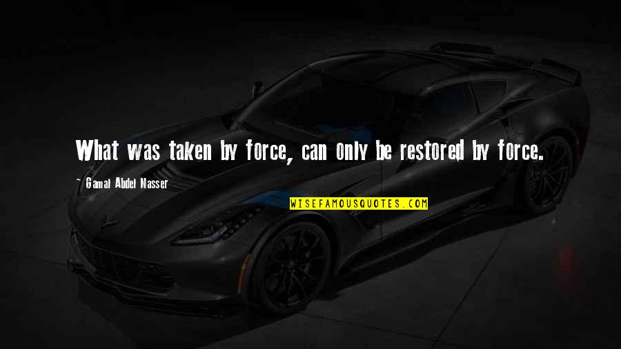 Gamal Quotes By Gamal Abdel Nasser: What was taken by force, can only be Gamal Quotes By Gamal Abdel Nasser: What was taken by force, can only be