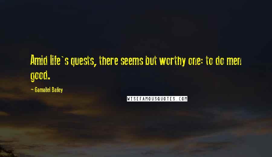 Gamaliel Bailey quotes: Amid life's quests, there seems but worthy one: to do men good.