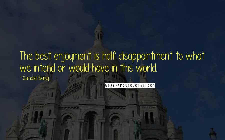 Gamaliel Bailey quotes: The best enjoyment is half disappointment to what we intend or would have in this world.