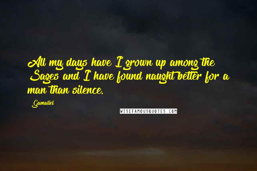 Gamaliel quotes: All my days have I grown up among the Sages and I have found naught better for a man than silence.