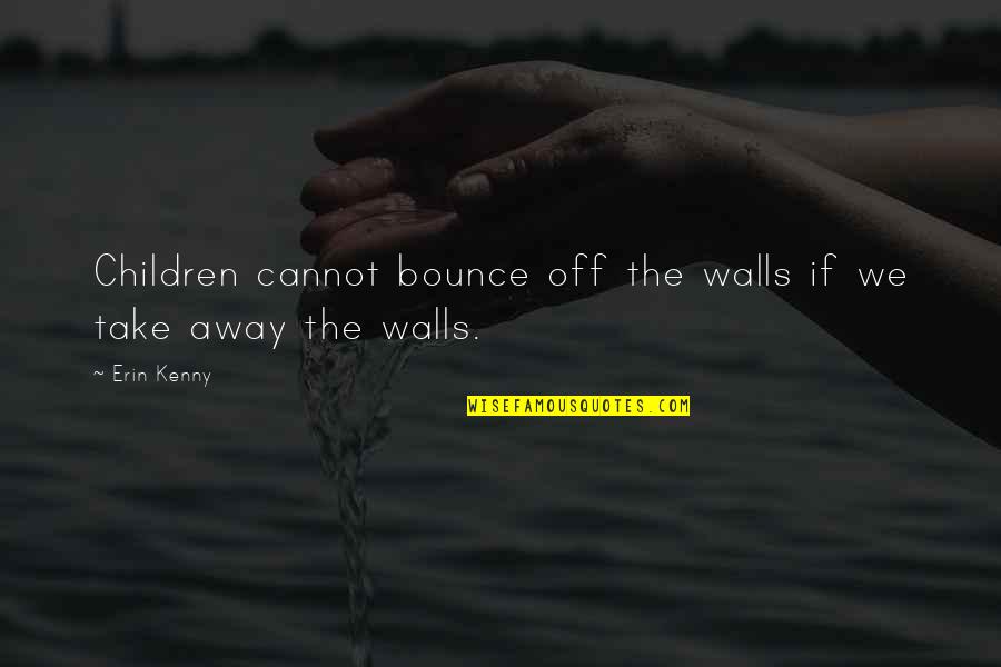 Gambits Quotes By Erin Kenny: Children cannot bounce off the walls if we