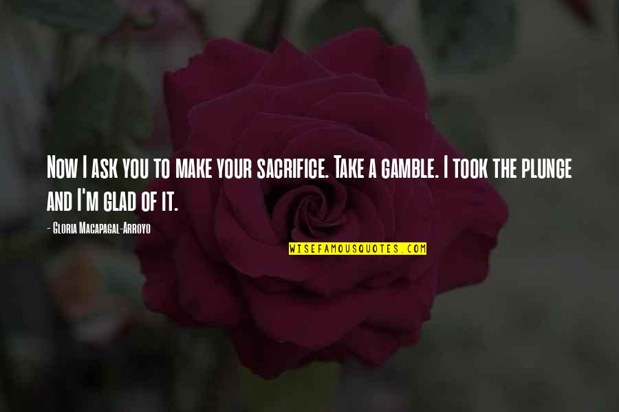 Gamble Gamble Quotes By Gloria Macapagal-Arroyo: Now I ask you to make your sacrifice. Gamble Gamble Quotes By Gloria Macapagal-Arroyo: Now I ask you to make your sacrifice.