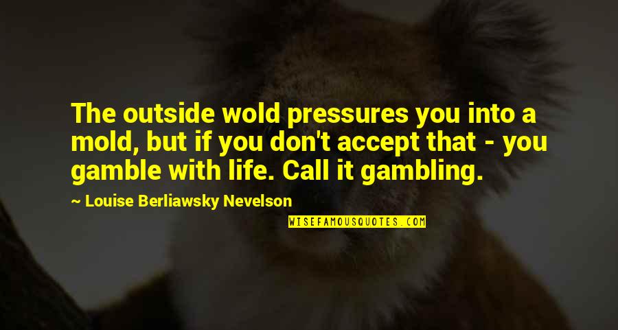 Gamble Gamble Quotes By Louise Berliawsky Nevelson: The outside wold pressures you into a mold,