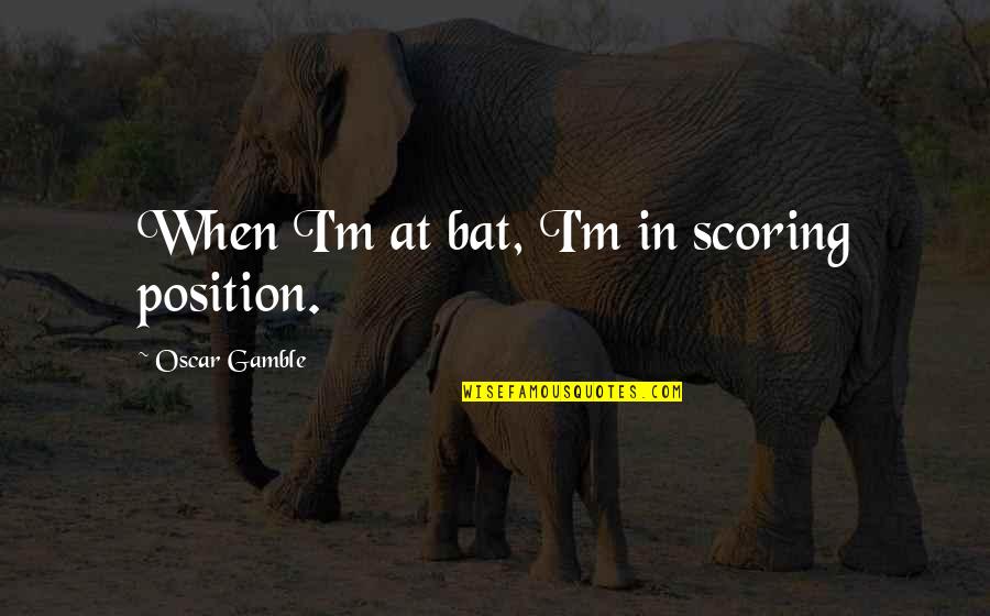 Gamble Gamble Quotes By Oscar Gamble: When I'm at bat, I'm in scoring position. Gamble Gamble Quotes By Oscar Gamble: When I'm at bat, I'm in scoring position.