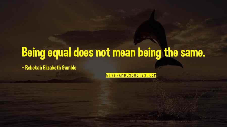 Gamble Gamble Quotes By Rebekah Elizabeth Gamble: Being equal does not mean being the same. Gamble Gamble Quotes By Rebekah Elizabeth Gamble: Being equal does not mean being the same.