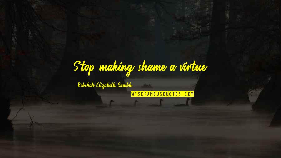 Gamble Gamble Quotes By Rebekah Elizabeth Gamble: Stop making shame a virtue. Gamble Gamble Quotes By Rebekah Elizabeth Gamble: Stop making shame a virtue.