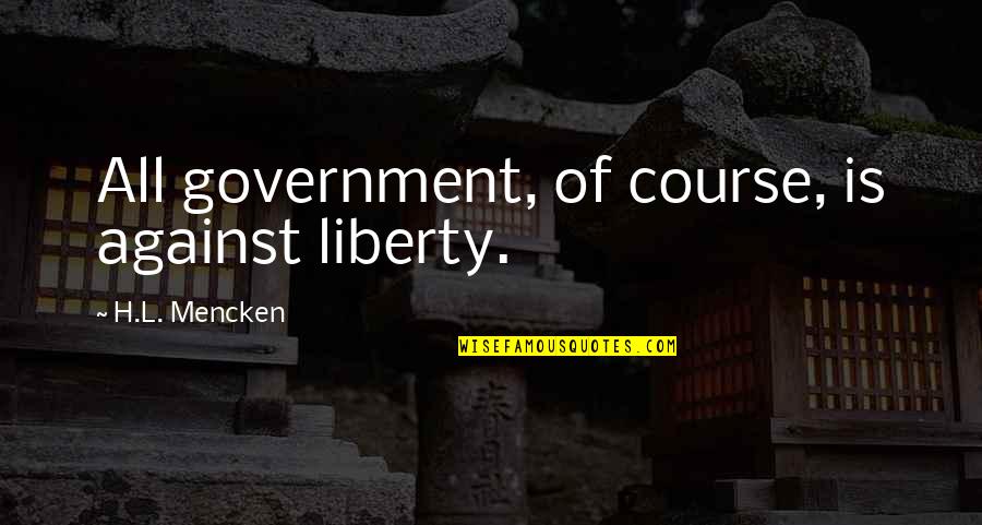 Gambuzzas Quotes By H.L. Mencken: All government, of course, is against liberty. Gambuzzas Quotes By H.L. Mencken: All government, of course, is against liberty.