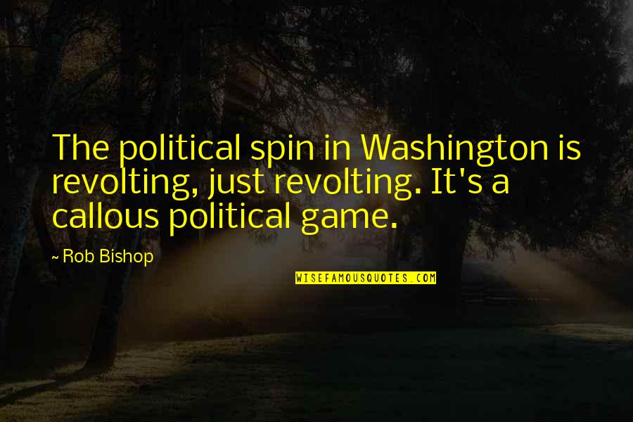 Game 3 Quotes By Rob Bishop: The political spin in Washington is revolting, just