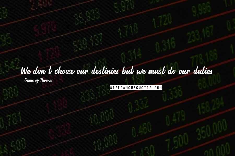 Game Of Thrones quotes: We don't choose our destinies but we must do our duties.