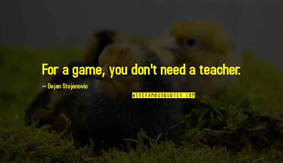 Game Quotes Quotes By Dejan Stojanovic: For a game, you don't need a teacher. Game Quotes Quotes By Dejan Stojanovic: For a game, you don't need a teacher.
