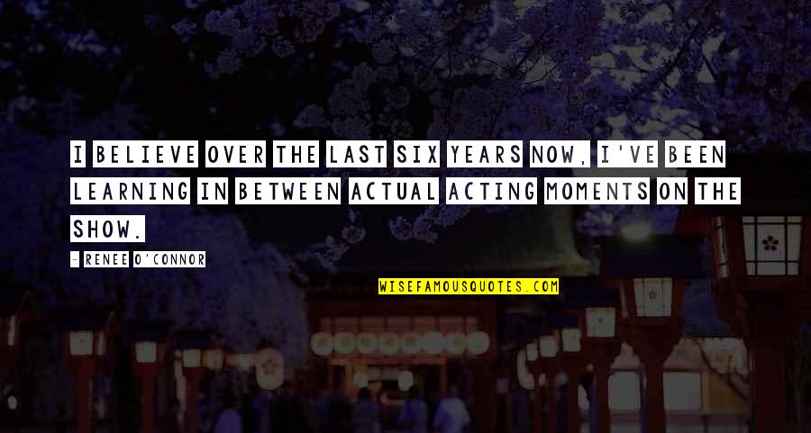 Gamelia Shooting Quotes By Renee O'Connor: I believe over the last six years now, Gamelia Shooting Quotes By Renee O'Connor: I believe over the last six years now,