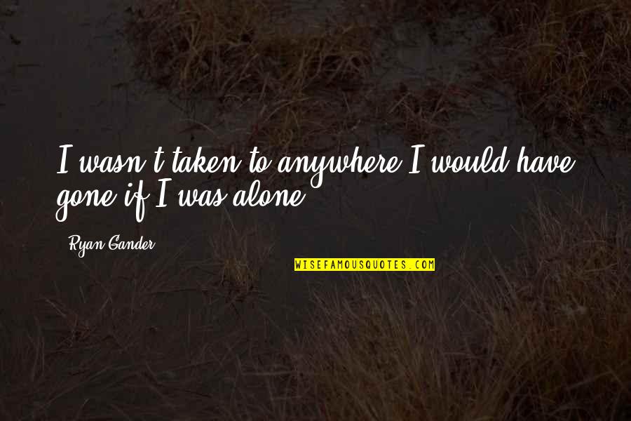 Gander Quotes By Ryan Gander: I wasn't taken to anywhere I would have