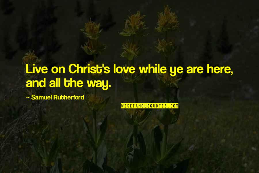 Ganesh Bhagwan Quotes By Samuel Rutherford: Live on Christ's love while ye are here,