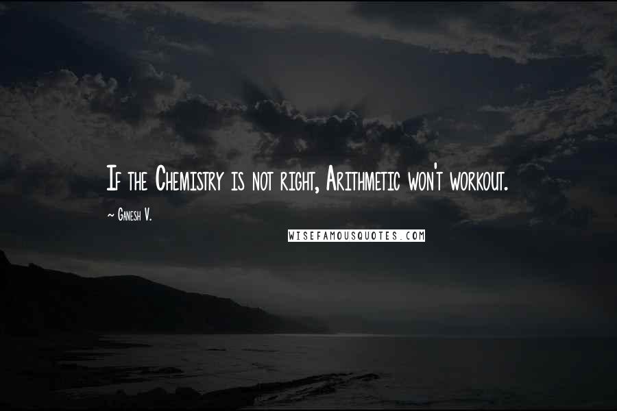 Ganesh V. quotes: If the Chemistry is not right, Arithmetic won't workout.