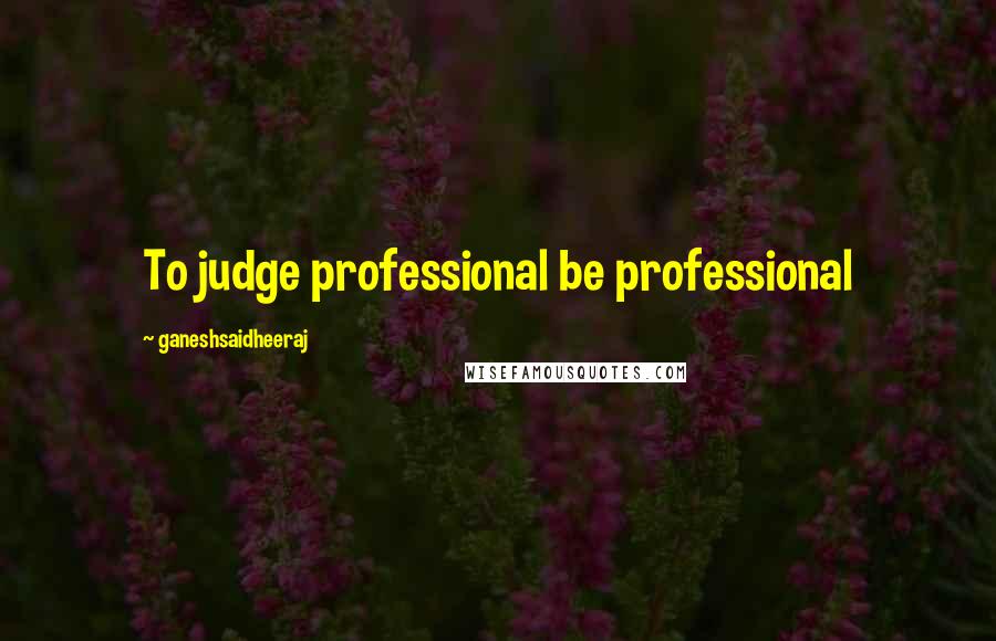 Ganeshsaidheeraj quotes: To judge professional be professional
