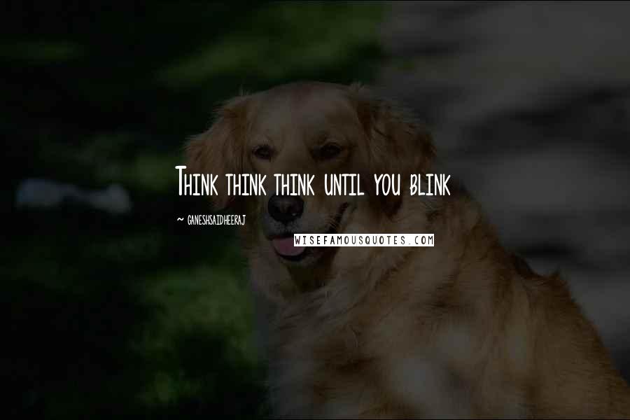 Ganeshsaidheeraj quotes: Think think think until you blink