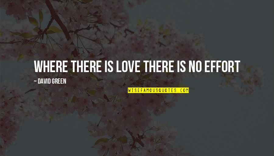 Ganey John Quotes By David Green: WHERE THERE IS LOVE THERE IS NO EFFORT Ganey John Quotes By David Green: WHERE THERE IS LOVE THERE IS NO EFFORT
