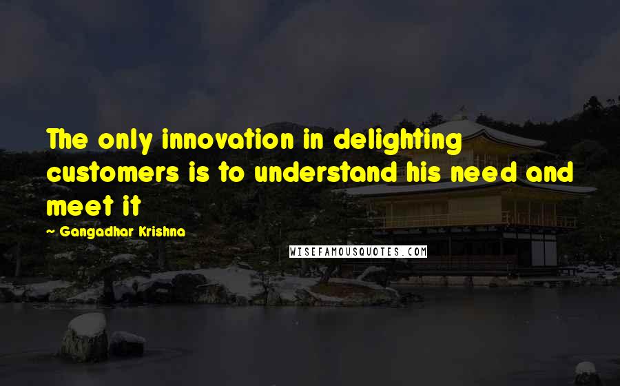 Gangadhar Krishna quotes: The only innovation in delighting customers is to understand his need and meet it