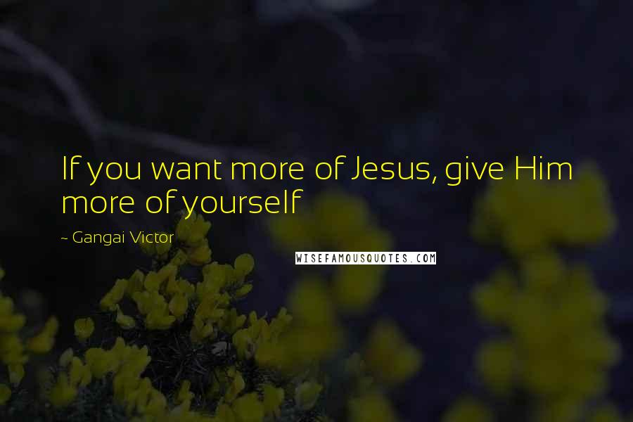 Gangai Victor quotes: If you want more of Jesus, give Him more of yourself