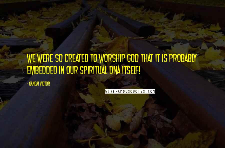 Gangai Victor quotes: We were so created to worship God that it is probably embedded in our spiritual DNA itself!