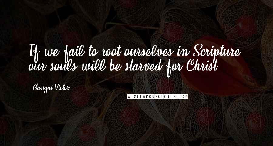 Gangai Victor quotes: If we fail to root ourselves in Scripture, our souls will be starved for Christ.