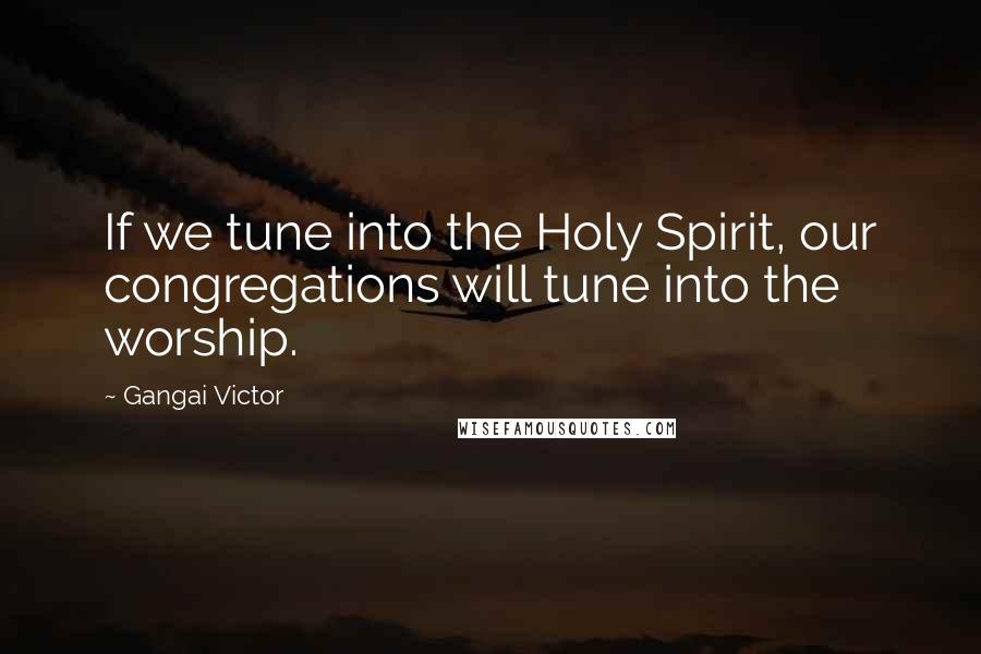 Gangai Victor quotes: If we tune into the Holy Spirit, our congregations will tune into the worship.