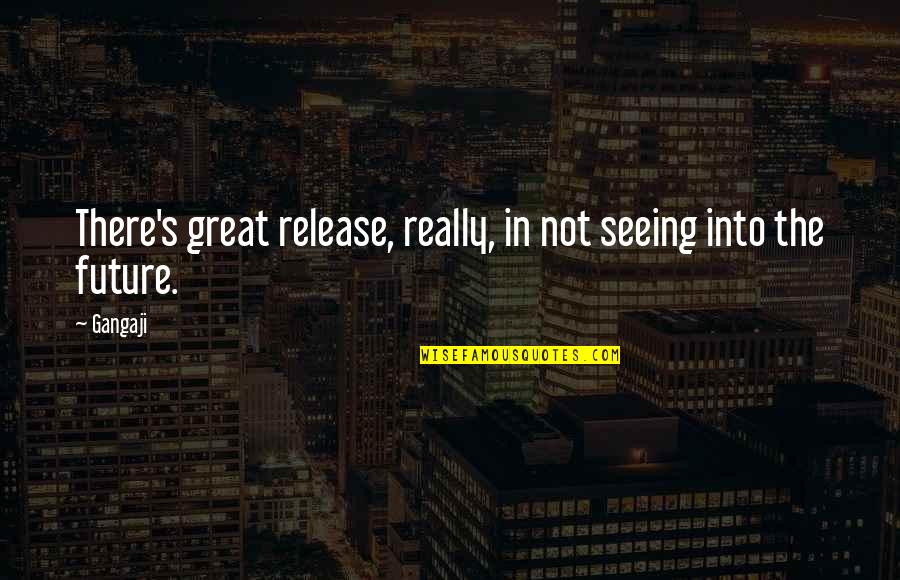 Gangaji Best Quotes By Gangaji: There's great release, really, in not seeing into