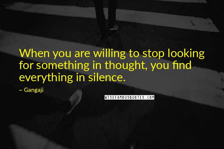 Gangaji quotes: When you are willing to stop looking for something in thought, you find everything in silence.