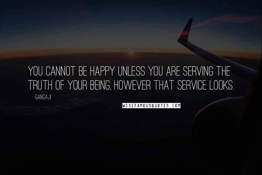 Gangaji quotes: You cannot be happy unless you are serving the truth of your being, however that service looks.