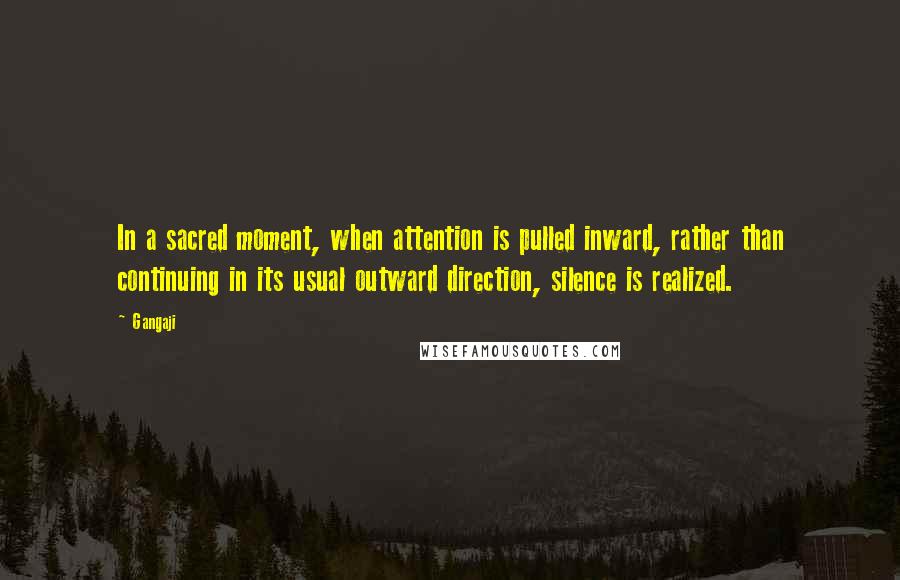 Gangaji quotes: In a sacred moment, when attention is pulled inward, rather than continuing in its usual outward direction, silence is realized.