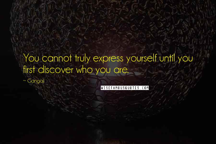 Gangaji quotes: You cannot truly express yourself until you first discover who you are.