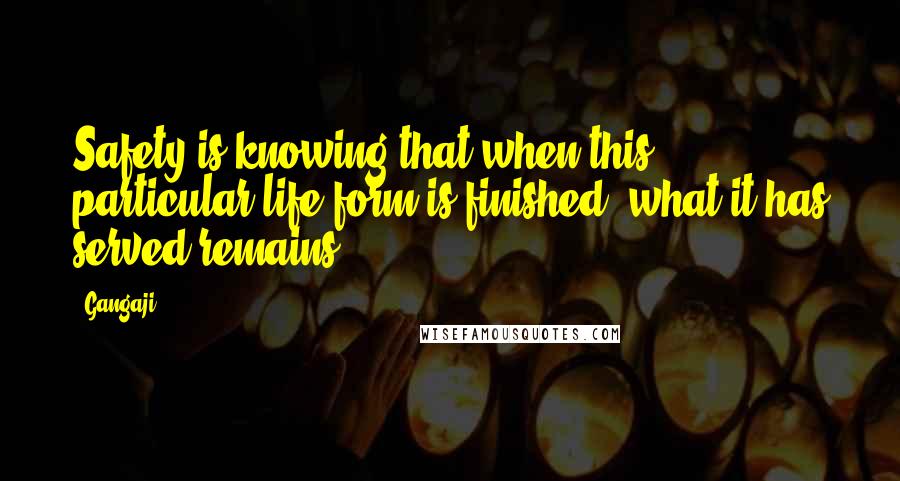 Gangaji quotes: Safety is knowing that when this particular life form is finished, what it has served remains ...