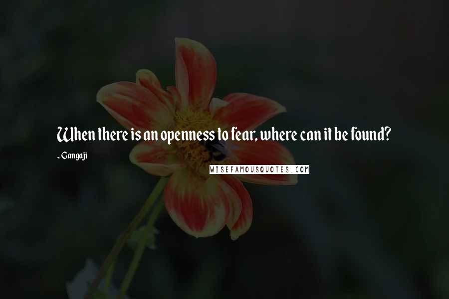 Gangaji quotes: When there is an openness to fear, where can it be found?