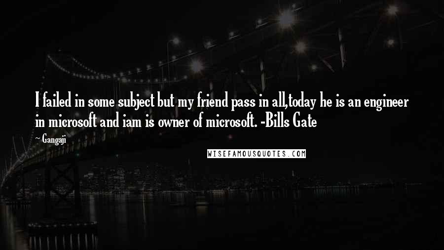 Gangaji quotes: I failed in some subject but my friend pass in all,today he is an engineer in microsoft and iam is owner of microsoft. -Bills Gate