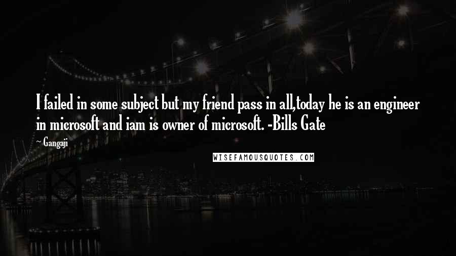 Gangaji quotes: I failed in some subject but my friend pass in all,today he is an engineer in microsoft and iam is owner of microsoft. -Bills Gate Gangaji quotes: I failed in some subject but my friend pass in all,today he is an engineer in microsoft and iam is owner of microsoft. -Bills Gate