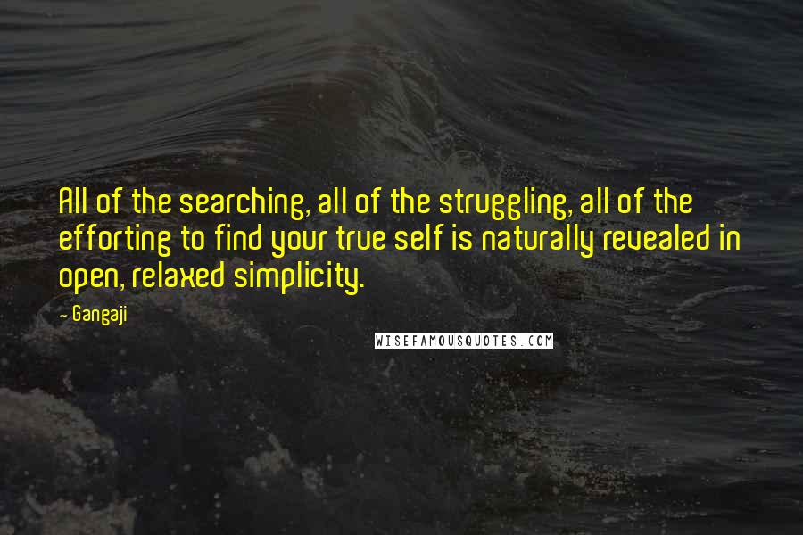 Gangaji quotes: All of the searching, all of the struggling, all of the efforting to find your true self is naturally revealed in open, relaxed simplicity.