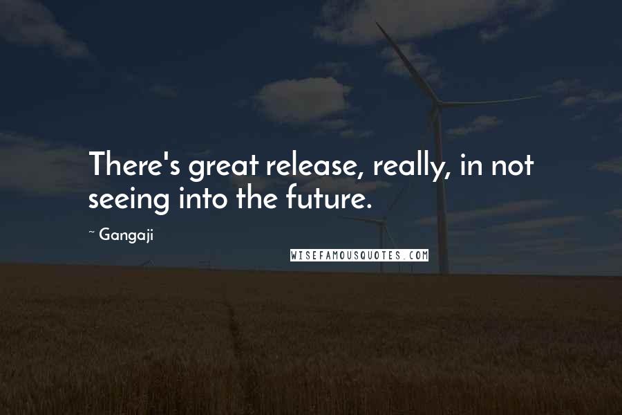 Gangaji quotes: There's great release, really, in not seeing into the future.