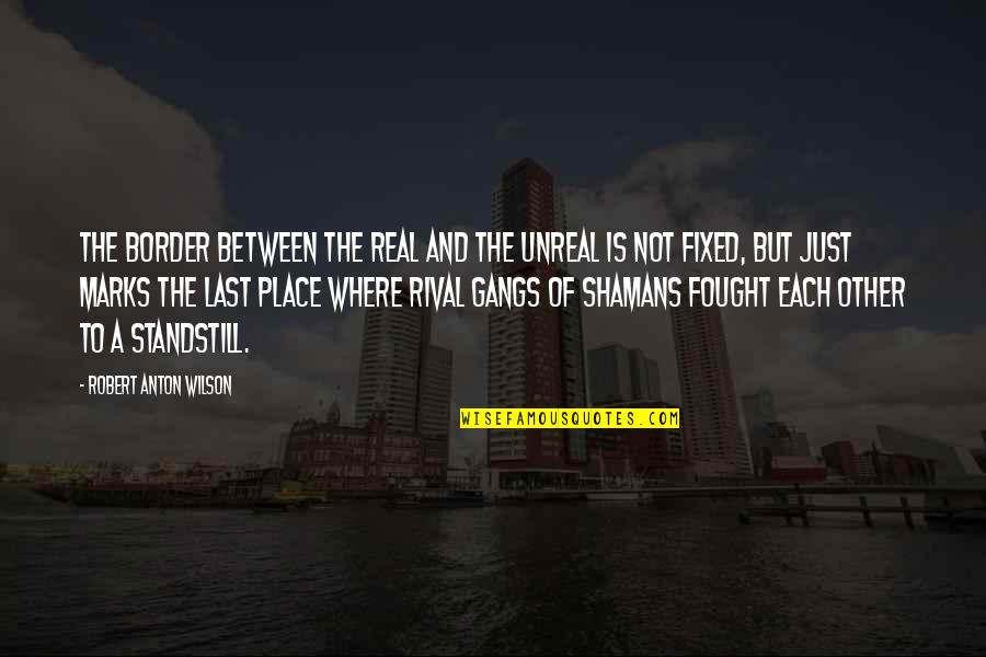 Gangs Quotes By Robert Anton Wilson: The border between the Real and the Unreal