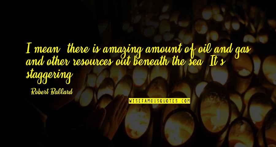 Ganhando O Quotes By Robert Ballard: I mean, there is amazing amount of oil