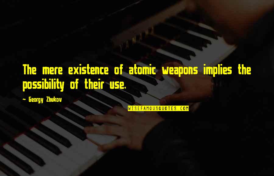 Ganja Quotes By Georgy Zhukov: The mere existence of atomic weapons implies the