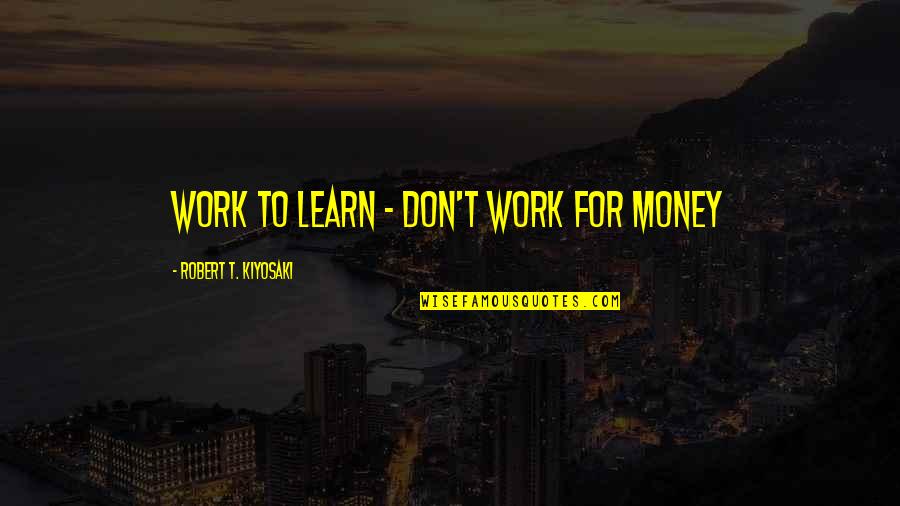 Ganner Boring Quotes By Robert T. Kiyosaki: WORK TO LEARN - DON'T WORK FOR MONEY Ganner Boring Quotes By Robert T. Kiyosaki: WORK TO LEARN - DON'T WORK FOR MONEY